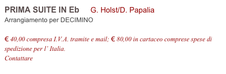 PRIMA SUITE IN Eb     G. Holst/D. Papalia          
Arrangiamento per DECIMINO

€ 40,00 compresa I.V.A. tramite e mail; € 80,00 in cartaceo comprese spese di spedizione per l’ Italia.
Contattare info@accademia2008.it 