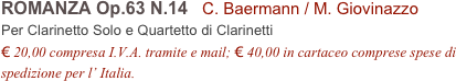 ROMANZA Op.63 N.14   C. Baermann / M. Giovinazzo          
Per Clarinetto Solo e Quartetto di Clarinetti
€ 20,00 compresa I.V.A. tramite e mail; € 40,00 in cartaceo comprese spese di spedizione per l’ Italia.
