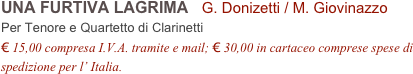 UNA FURTIVA LAGRIMA   G. Donizetti / M. Giovinazzo          
Per Tenore e Quartetto di Clarinetti
€ 15,00 compresa I.V.A. tramite e mail; € 30,00 in cartaceo comprese spese di spedizione per l’ Italia.
