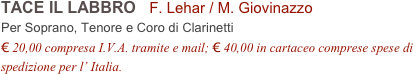 TACE IL LABBRO   F. Lehar / M. Giovinazzo          
Per Soprano, Tenore e Coro di Clarinetti
€ 20,00 compresa I.V.A. tramite e mail; € 40,00 in cartaceo comprese spese di spedizione per l’ Italia.
