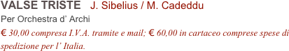 VALSE TRISTE   J. Sibelius / M. Cadeddu
Per Orchestra d’ Archi
€ 30,00 compresa I.V.A. tramite e mail; € 60,00 in cartaceo comprese spese di spedizione per l’ Italia.
