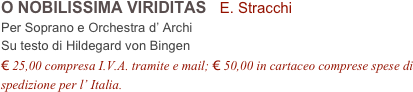 O NOBILISSIMA VIRIDITAS   E. Stracchi
Per Soprano e Orchestra d’ Archi
Su testo di Hildegard von Bingen 
€ 25,00 compresa I.V.A. tramite e mail; € 50,00 in cartaceo comprese spese di spedizione per l’ Italia.
