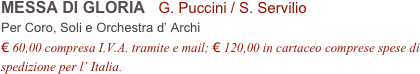 MESSA DI GLORIA   G. Puccini / S. Servilio
Per Coro, Soli e Orchestra d’ Archi
€ 60,00 compresa I.V.A. tramite e mail; € 120,00 in cartaceo comprese spese di spedizione per l’ Italia.
