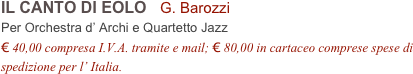 IL CANTO DI EOLO   G. Barozzi
Per Orchestra d’ Archi e Quartetto Jazz
€ 40,00 compresa I.V.A. tramite e mail; € 80,00 in cartaceo comprese spese di spedizione per l’ Italia.
